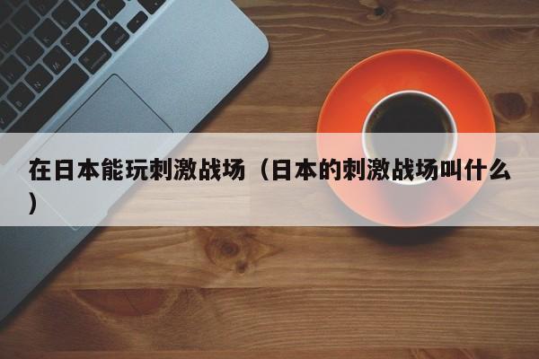 在日本能玩刺激战场（日本的刺激战场叫什么）