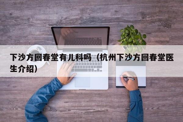下沙方回春堂有儿科吗（杭州下沙方回春堂医生介绍）