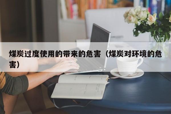 煤炭过度使用的带来的危害（煤炭对环境的危害）