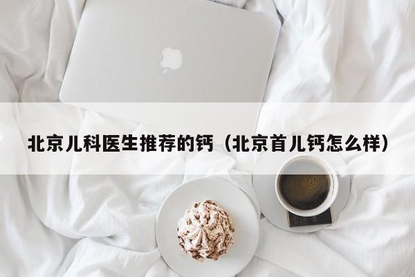 北京儿科医生推荐的钙（北京首儿钙怎么样）