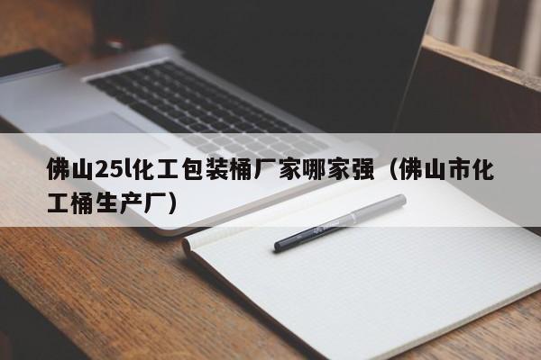 佛山25l化工包装桶厂家哪家强（佛山市化工桶生产厂）