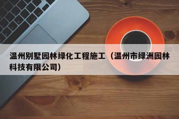 温州别墅园林绿化工程施工（温州市绿洲园林科技有限公司）