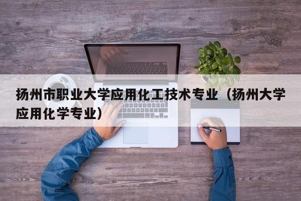 扬州市职业大学应用化工技术专业（扬州大学应用化学专业）