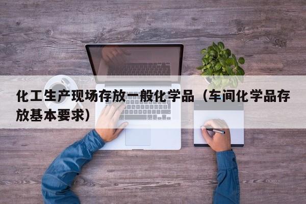 化工生产现场存放一般化学品（车间化学品存放基本要求）