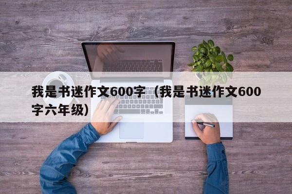我是书迷作文600字（我是书迷作文600字六年级）