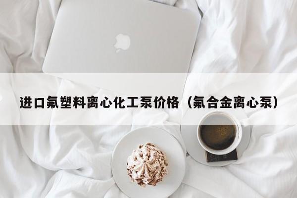 进口氟塑料离心化工泵价格（氟合金离心泵）