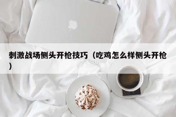 刺激战场侧头开枪技巧（吃鸡怎么样侧头开枪）