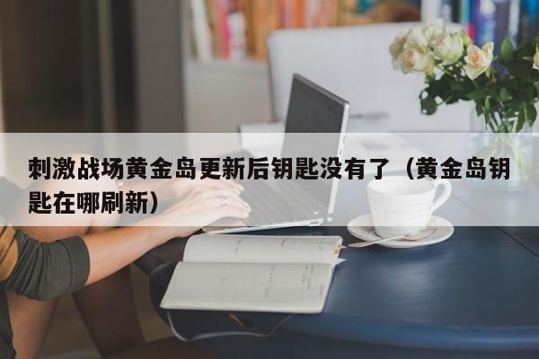 刺激战场黄金岛更新后钥匙没有了（黄金岛钥匙在哪刷新）