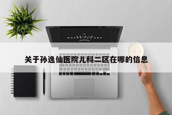 关于孙逸仙医院儿科二区在哪的信息