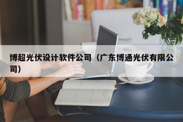 博超光伏设计软件公司（广东博通光伏有限公司）