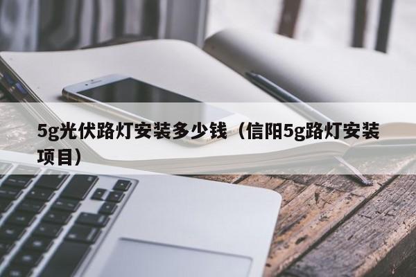 5g光伏路灯安装多少钱（信阳5g路灯安装项目）