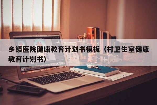 乡镇医院健康教育计划书<strong>模板</strong>（村卫生室健康教育计划书）