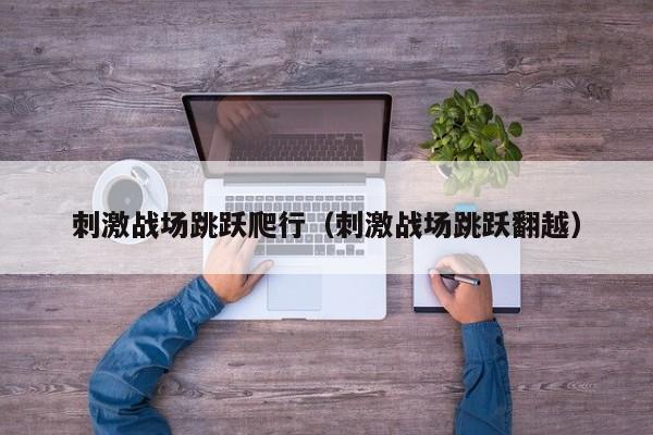 刺激战场跳跃爬行（刺激战场跳跃翻越）