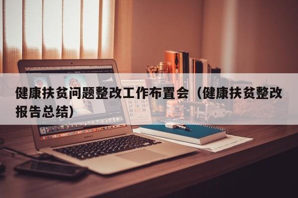 健康扶贫问题整改工作布置会（健康扶贫整改报告总结）