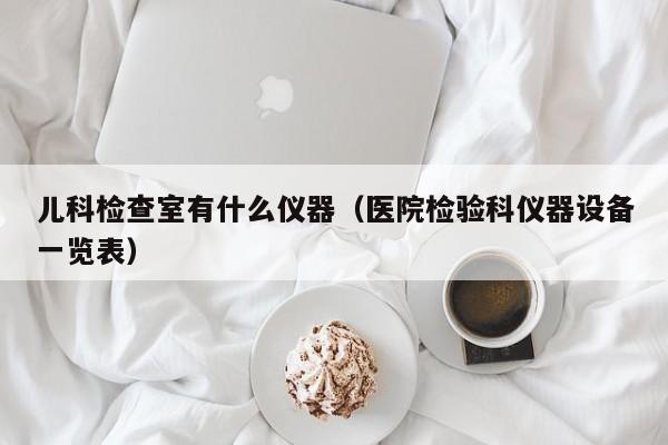 儿科检查室有什么仪器（医院检验科仪器设备一览表）