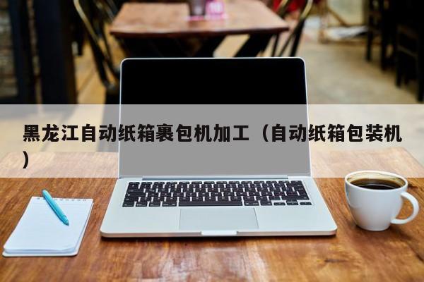 黑龙江自动纸箱裹包机加工（自动纸箱包装机）