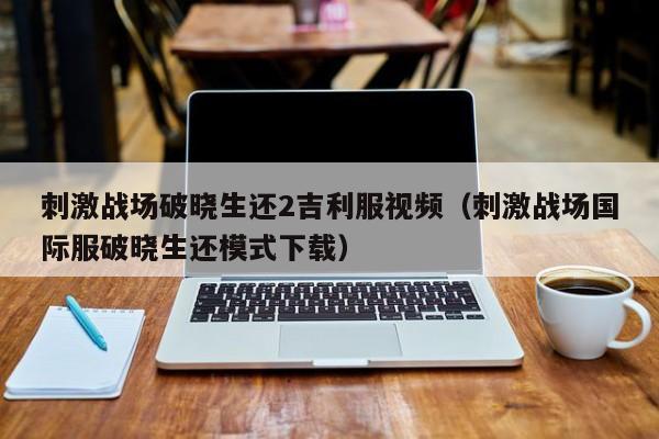 刺激战场破晓生还2吉利服视频（刺激战场国际服破晓生还模式下载）