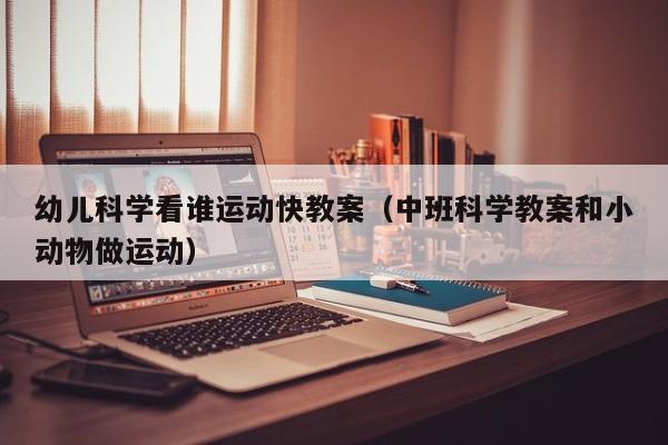 幼儿科学看谁运动快教案（中班科学教案和小动物做运动）