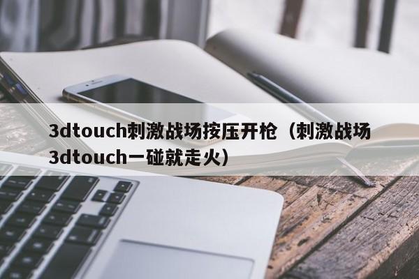 3dtouch刺激战场按压开枪（刺激战场3dtouch一碰就走火）