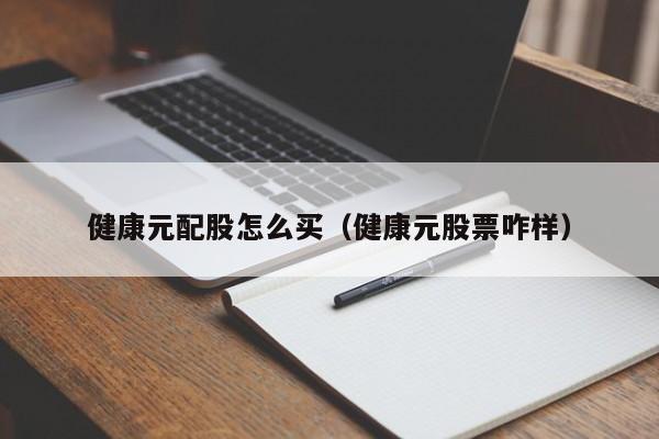 健康元配股怎么买（健康元股票咋样）