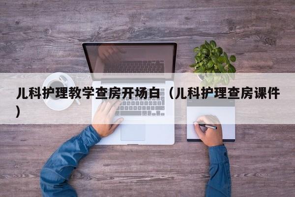 儿科护理教学查房开场白（儿科护理查房课件）