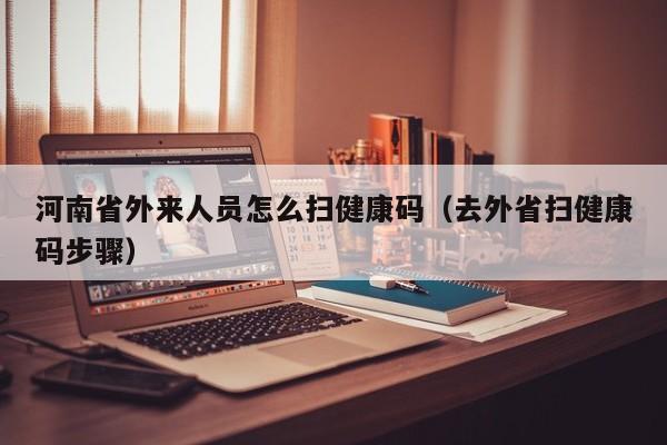 河南省外来人员怎么扫健康码（去外省扫健康码步骤）