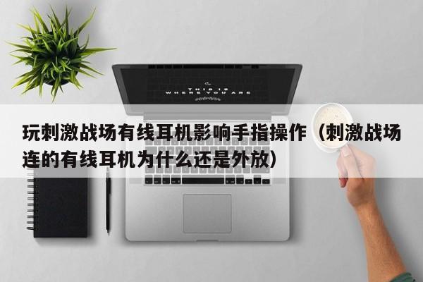 玩刺激战场有线耳机影响手指操作（刺激战场连的有线耳机为什么还是外放）
