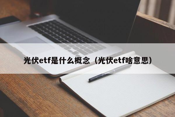 光伏etf是什么概念（光伏etf啥意思）