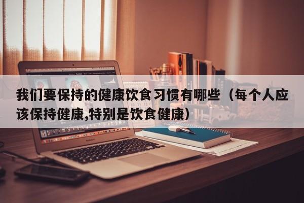 我们要保持的健康饮食习惯有哪些（每个人应该保持健康,特别是饮食健康）