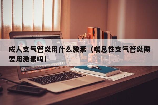 成人支气管炎用什么激素（喘息性支气管炎需要用激素吗）