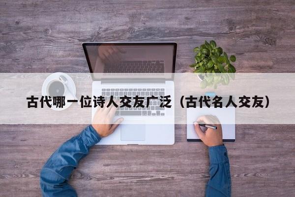 古代哪一位诗人交友广泛（古代名人交友）