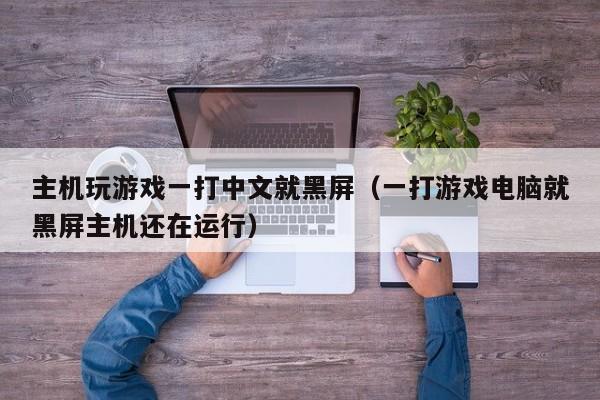 主机玩游戏一打中文就黑屏（一打游戏电脑就黑屏主机还在运行）