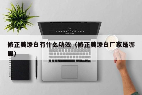 修正美添白有什么功效（修正美添白厂家是哪里）