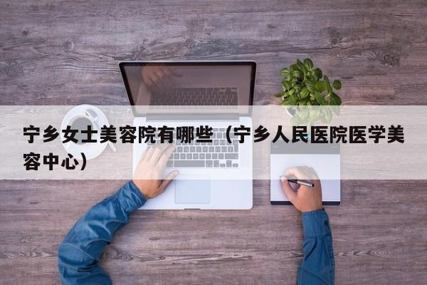 宁乡女士美容院有哪些（宁乡人民医院医学美容中心）