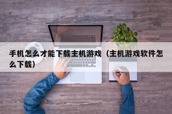 手机怎么才能下载主机游戏（主机游戏软件怎么下载）