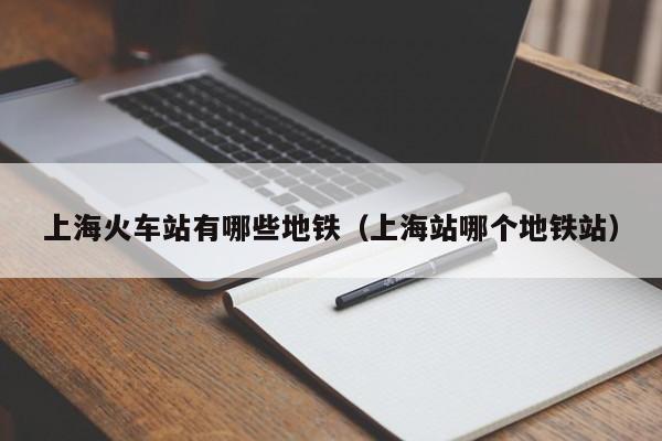 上海火车站有哪些地铁（上海站哪个地铁站）
