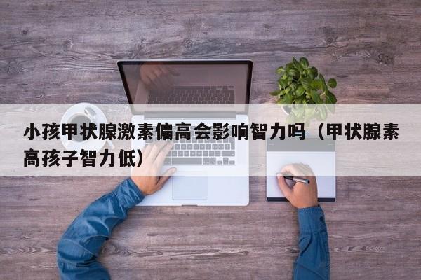 小孩甲状腺激素偏高会影响智力吗（甲状腺素高孩子智力低）