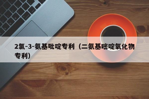 2氯-3-氨基吡啶专利（二氨基嘧啶氧化物专利）