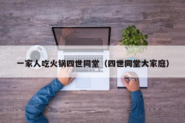 一家人吃火锅四世同堂（四世同堂大家庭）