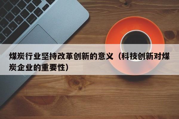 煤炭行业坚持改革创新的意义（科技创新对煤炭企业的重要性）