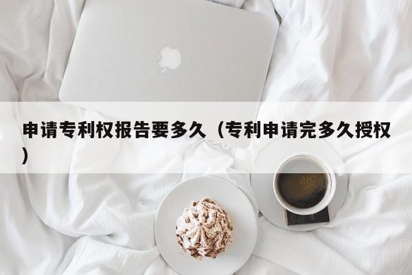 申请专利权报告要多久（专利申请完多久授权）