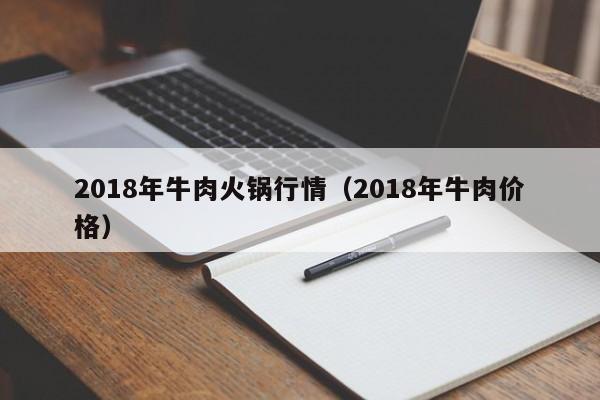 2018年牛肉火锅行情（2018年牛肉价格）