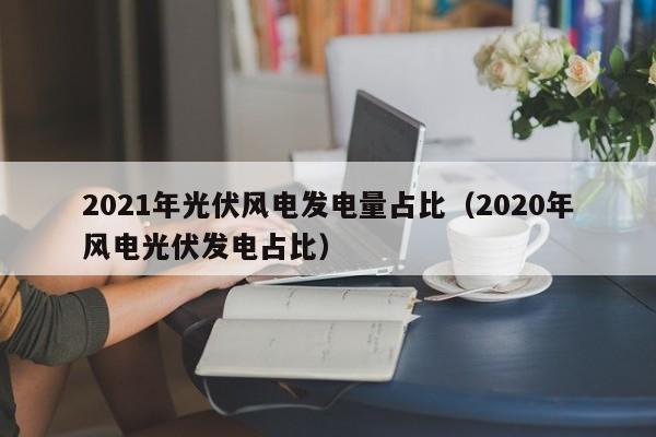 2021年光伏风电发电量占比（2020年风电光伏发电占比）