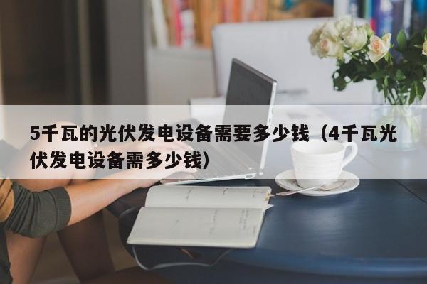 5千瓦的光伏发电设备需要多少钱（4千瓦光伏发电设备需多少钱）