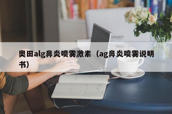奥田alg鼻炎喷雾激素（ag鼻炎喷雾说明书）