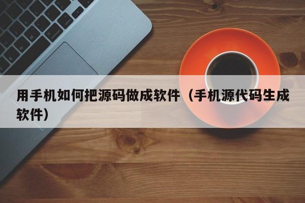 用手机如何把源码做成软件（手机源代码生成软件）