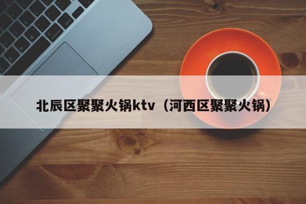 北辰区聚聚火锅ktv（河西区聚聚火锅）