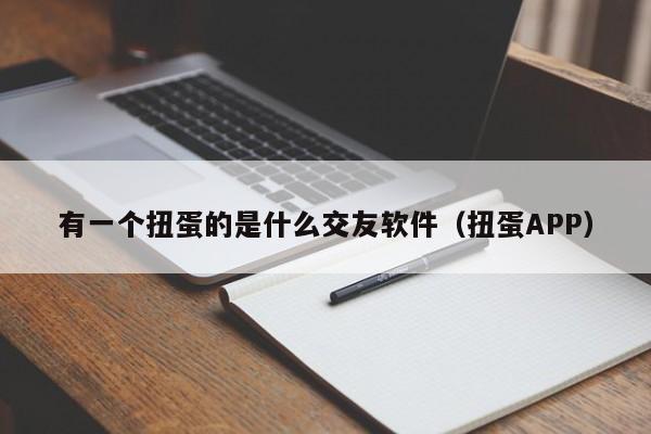 有一个扭蛋的是什么交友软件（扭蛋APP）