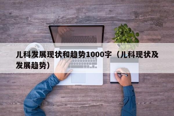 儿科发展现状和趋势1000字（儿科现状及发展趋势）