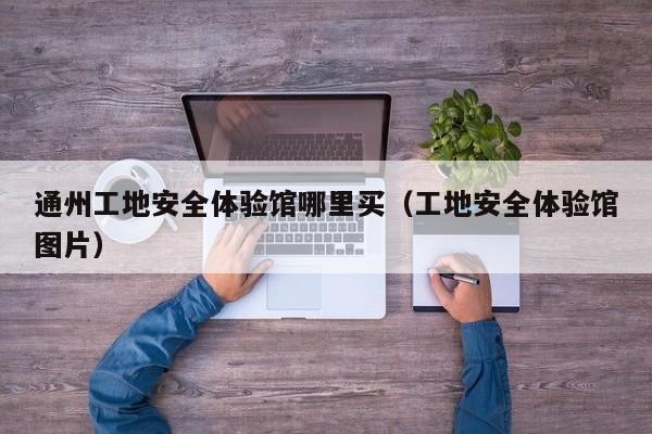 通州工地安全体验馆哪里买（工地安全体验馆图片）
